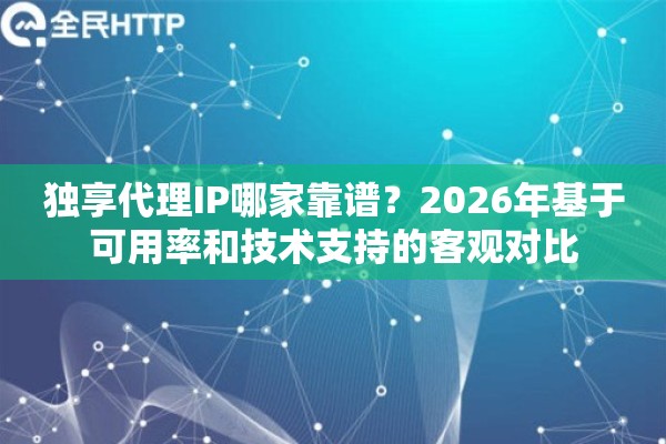 独享代理IP哪家靠谱？2026年基于可用率和技术支持的客观对比
