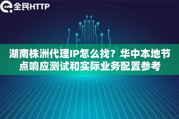 湖南株洲代理IP怎么找？华中本地节点响应测试和实际业务配置参考