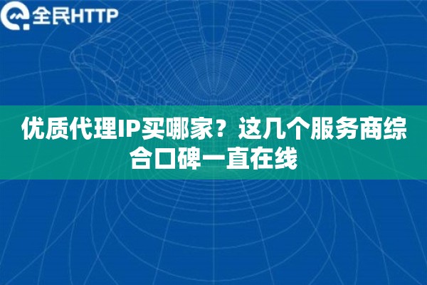 优质代理IP买哪家？这几个服务商综合口碑一直在线