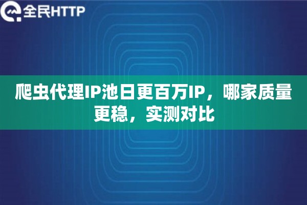 爬虫代理IP池日更百万IP，哪家质量更稳，实测对比
