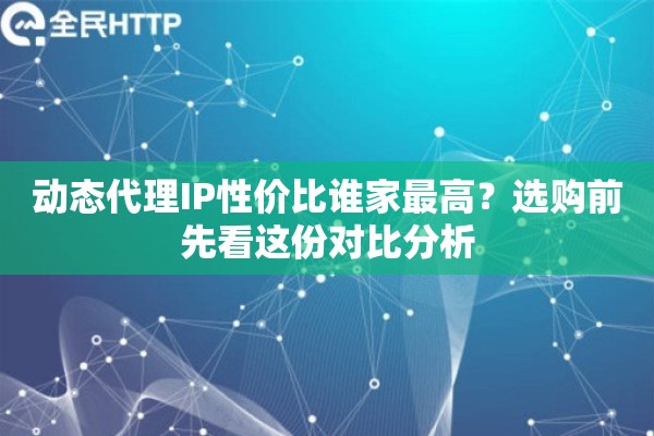 动态代理IP性价比谁家最高？选购前先看这份对比分析