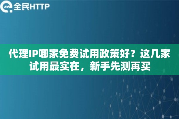 代理IP哪家免费试用政策好？这几家试用最实在，新手先测再买