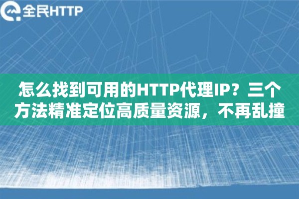 怎么找到可用的HTTP代理IP?三个方法精准定位高质量资源,不再乱撞 怎么找到可用的HTTP代理IP?三个方法精准定位高质量资源,不再乱撞
