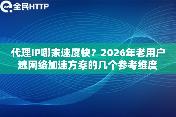 代理IP哪家速度快？2026年老用户选网络加速方案的几个参考维度