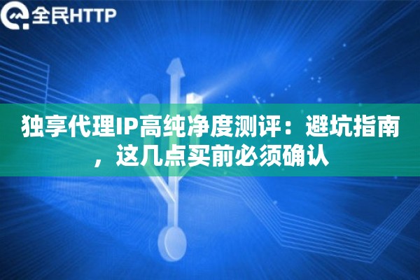 独享代理IP高纯净度测评：避坑指南，这几点买前必须确认
