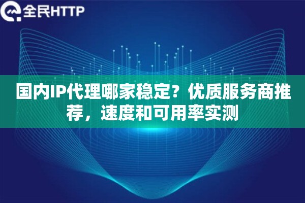 国内IP代理哪家稳定？优质服务商推荐，速度和可用率实测