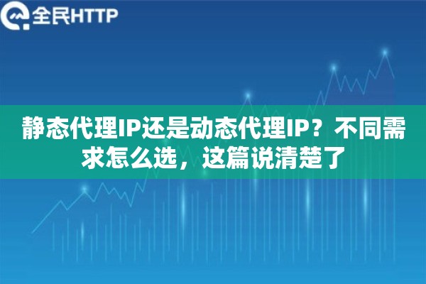静态代理IP还是动态代理IP？不同需求怎么选，这篇说清楚了