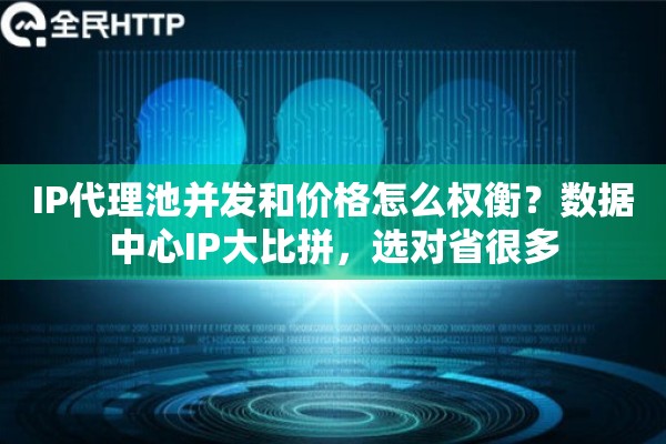 IP代理池并发和价格怎么权衡？数据中心IP大比拼，选对省很多