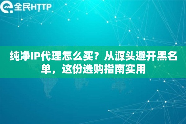 纯净IP代理怎么买？从源头避开黑名单，这份选购指南实用