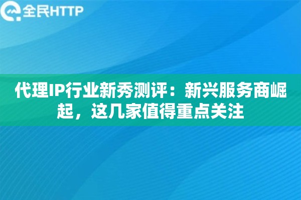代理IP行业新秀测评:新兴服务商崛起,这几家值得重点关注 代理IP行业新秀测评:新兴服务商崛起,这几家值得重点关注