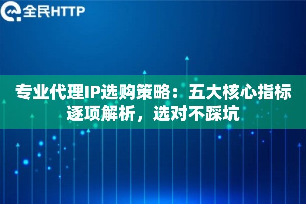专业代理IP选购策略:五大核心指标逐项解析,选对不踩坑 专业代理IP选购策略:五大核心指标逐项解析,选对不踩坑