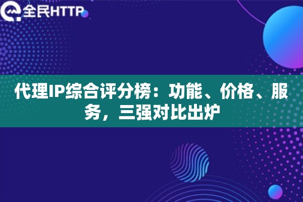 代理IP综合评分榜:功能、价格、服务,三强对比出炉 代理IP综合评分榜:功能、价格、服务,三强对比出炉