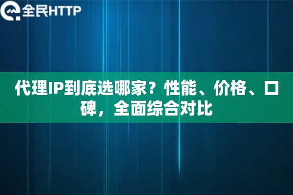 代理IP到底选哪家?性能、价格、口碑,全面综合对比 代理IP到底选哪家?性能、价格、口碑,全面综合对比