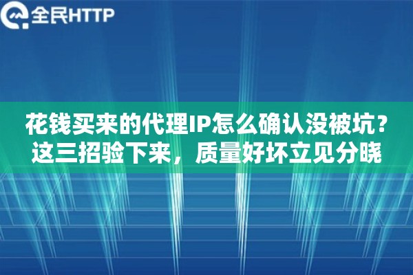 花钱买来的代理IP怎么确认没被坑?这三招验下来,质量好坏立见分晓 花钱买来的代理IP怎么确认没被坑?这三招验下来,质量好坏立见分晓