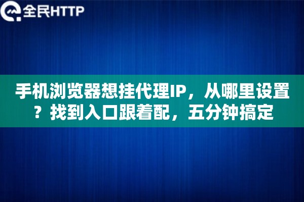 手机浏览器想挂代理IP,从哪里设置?找到入口跟着配,五分钟搞定 手机浏览器想挂代理IP,从哪里设置?找到入口跟着配,五分钟搞定