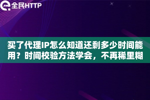 买了代理IP怎么知道还剩多少时间能用?时间校验方法学会,不再稀里糊涂 买了代理IP怎么知道还剩多少时间能用?时间校验方法学会,不再稀里糊涂