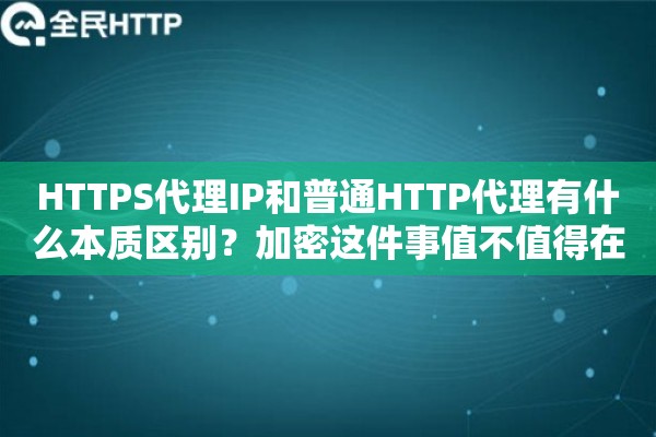 HTTPS代理IP和普通HTTP代理有什么本质区别?加密这件事值不值得在意 HTTPS代理IP和普通HTTP代理有什么本质区别?加密这件事值不值得在意