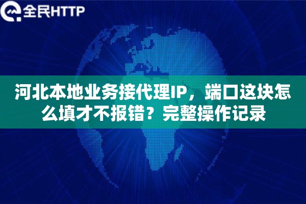 河北本地业务接代理IP,端口这块怎么填才不报错?完整操作记录 河北本地业务接代理IP,端口这块怎么填才不报错?完整操作记录