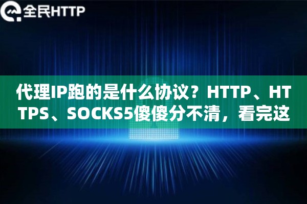 代理IP跑的是什么协议?HTTP、HTTPS、SOCKS5傻傻分不清,看完这篇就懂了 代理IP跑的是什么协议?HTTP、HTTPS、SOCKS5傻傻分不清,看完这篇就懂了