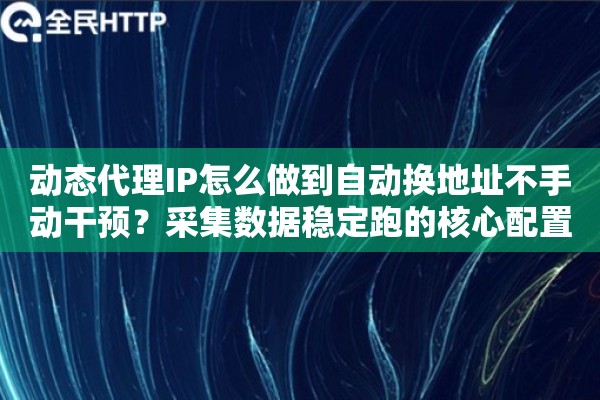 动态代理IP怎么做到自动换地址不手动干预?采集数据稳定跑的核心配置 动态代理IP怎么做到自动换地址不手动干预?采集数据稳定跑的核心配置
