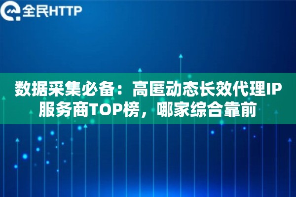 数据采集必备:高匿动态长效代理IP服务商TOP榜,哪家综合靠前 数据采集必备:高匿动态长效代理IP服务商TOP榜,哪家综合靠前