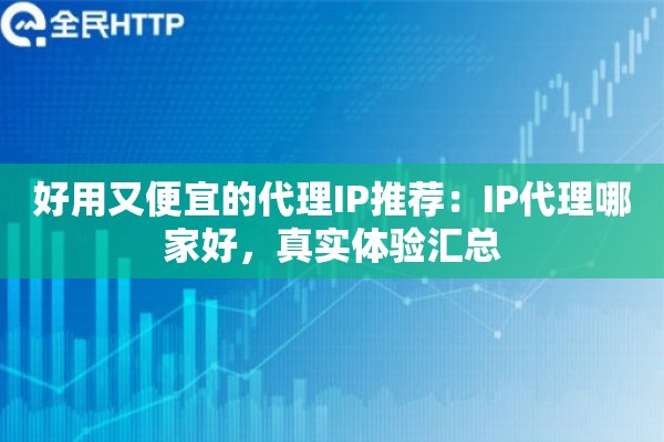 好用又便宜的代理IP推荐:IP代理哪家好,真实体验汇总 好用又便宜的代理IP推荐:IP代理哪家好,真实体验汇总
