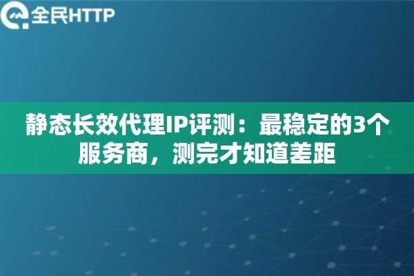 静态长效代理IP评测:最稳定的3个服务商,测完才知道差距 静态长效代理IP评测:最稳定的3个服务商,测完才知道差距