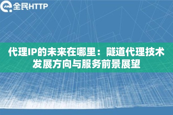 代理IP的未来在哪里:隧道代理技术发展方向与服务前景展望 代理IP的未来在哪里:隧道代理技术发展方向与服务前景展望