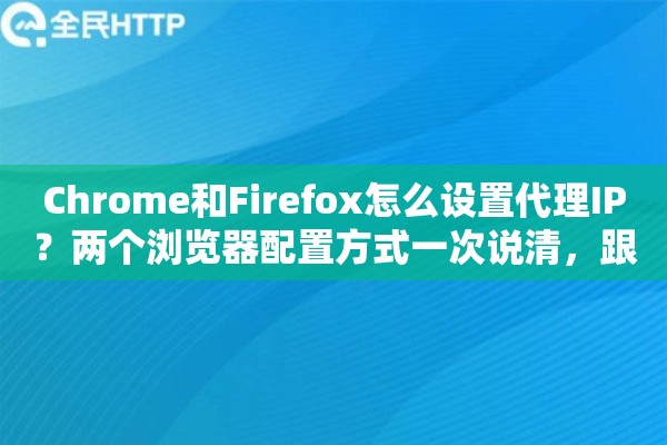 Chrome和Firefox怎么设置代理IP?两个浏览器配置方式一次说清,跟着做五分钟搞定 Chrome和Firefox怎么设置代理IP?两个浏览器配置方式一次说清,跟着做五分钟搞定