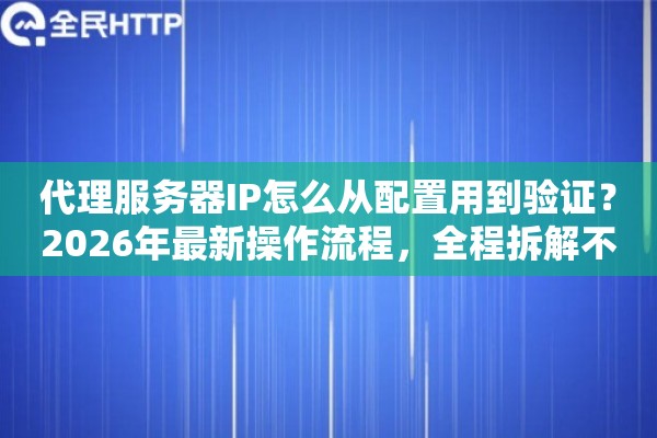 代理服务器IP怎么从配置用到验证?2026年最新操作流程,全程拆解不跳步 代理服务器IP怎么从配置用到验证?2026年最新操作流程,全程拆解不跳步
