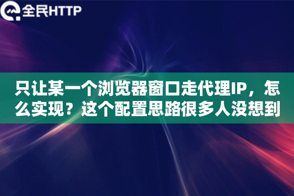 只让某一个浏览器窗口走代理IP,怎么实现?这个配置思路很多人没想到 只让某一个浏览器窗口走代理IP,怎么实现?这个配置思路很多人没想到