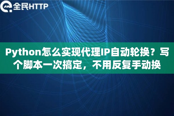 Python怎么实现代理IP自动轮换？写个脚本一次搞定，不用反复手动换