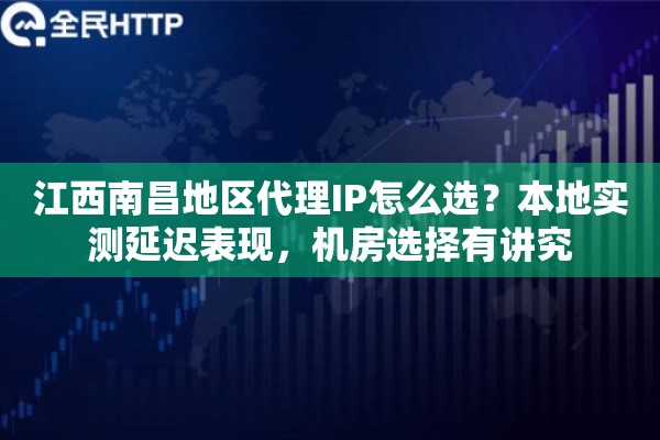 江西南昌地区代理IP怎么选?本地实测延迟表现,机房选择有讲究 江西南昌地区代理IP怎么选?本地实测延迟表现,机房选择有讲究