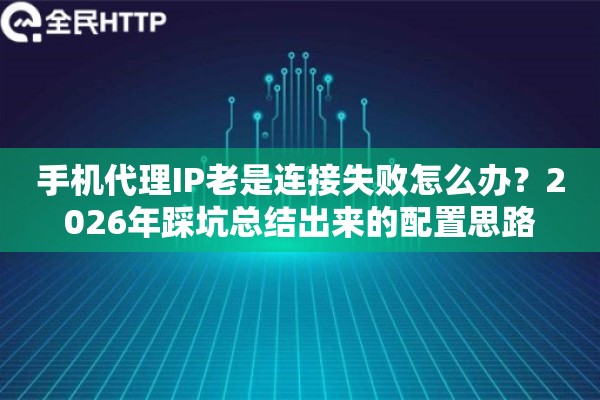 手机代理IP老是连接失败怎么办?2026年踩坑总结出来的配置思路 手机代理IP老是连接失败怎么办?2026年踩坑总结出来的配置思路