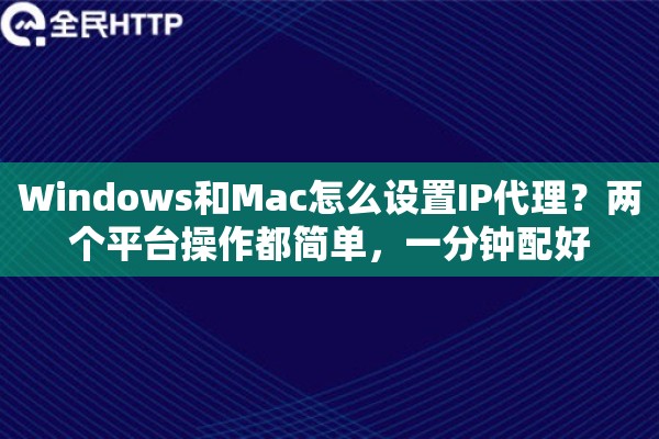 Windows和Mac怎么设置IP代理？两个平台操作都简单，一分钟配好