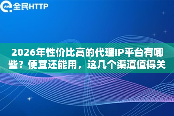 2026年性价比高的代理IP平台有哪些？便宜还能用，这几个渠道值得关注