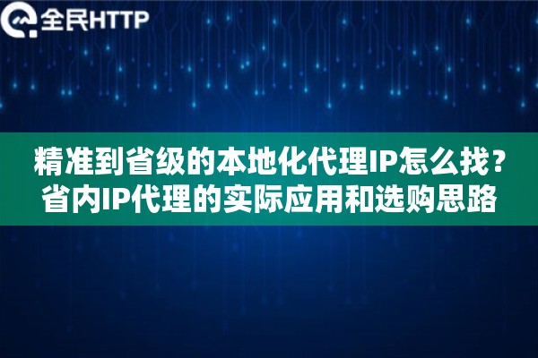精准到省级的本地化代理IP怎么找？省内IP代理的实际应用和选购思路
