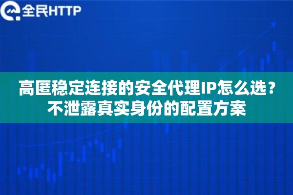 高匿稳定连接的安全代理IP怎么选?不泄露真实身份的配置方案 高匿稳定连接的安全代理IP怎么选?不泄露真实身份的配置方案