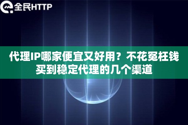 代理IP哪家便宜又好用?不花冤枉钱买到稳定代理的几个渠道 代理IP哪家便宜又好用?不花冤枉钱买到稳定代理的几个渠道