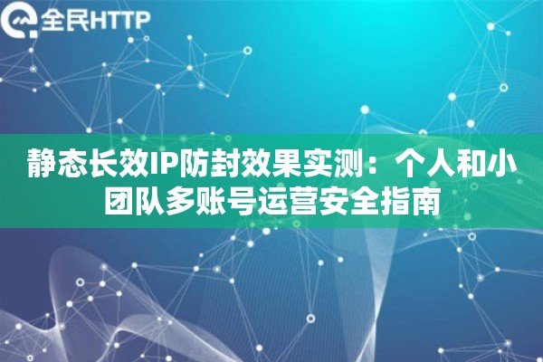 静态长效IP防封效果实测：个人和小团队多账号运营安全指南