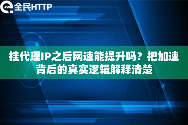 挂代理IP之后网速能提升吗？把加速背后的真实逻辑解释清楚