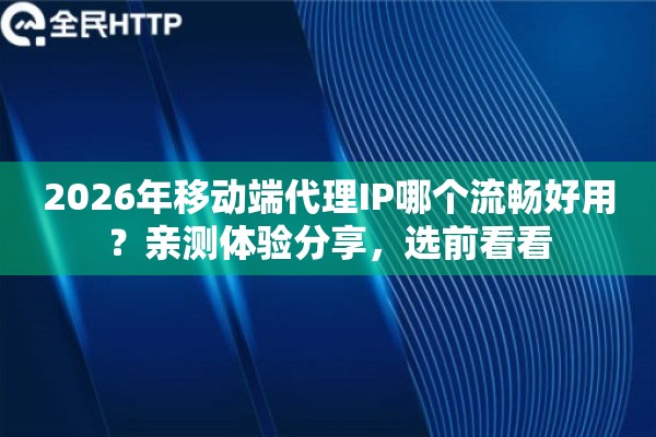 2026年移动端代理IP哪个流畅好用？亲测体验分享，选前看看