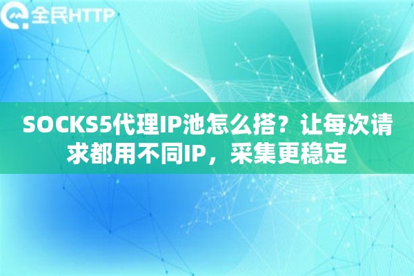 SOCKS5代理IP池怎么搭？让每次请求都用不同IP，采集更稳定