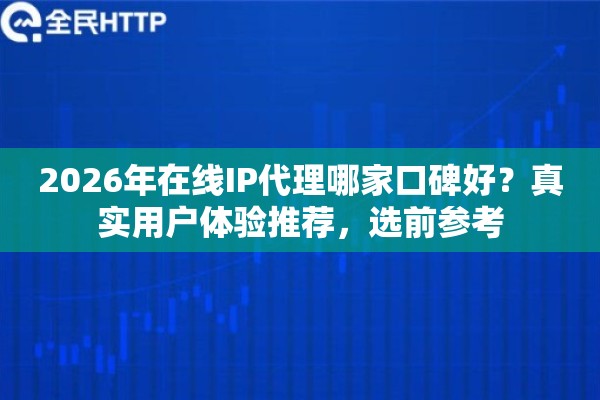 2026年在线IP代理哪家口碑好？真实用户体验推荐，选前参考