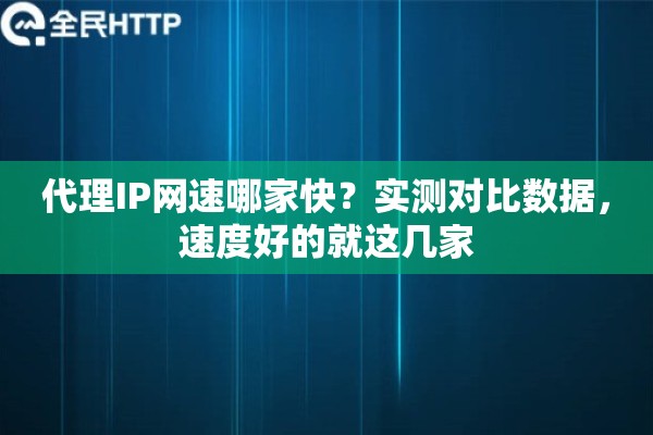 代理IP网速哪家快？实测对比数据，速度好的就这几家