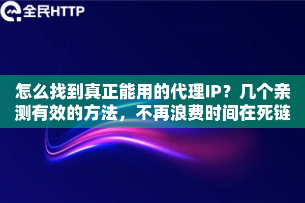 怎么找到真正能用的代理IP？几个亲测有效的方法，不再浪费时间在死链上
