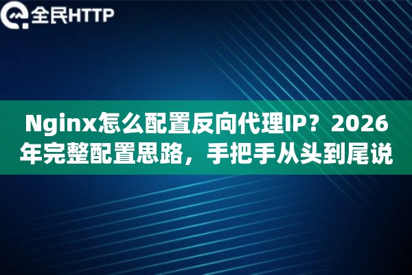 Nginx怎么配置反向代理IP？2026年完整配置思路，手把手从头到尾说明白