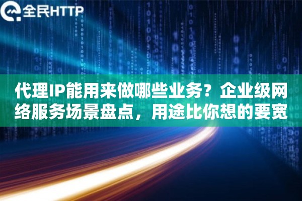 代理IP能用来做哪些业务?企业级网络服务场景盘点,用途比你想的要宽 代理IP能用来做哪些业务?企业级网络服务场景盘点,用途比你想的要宽