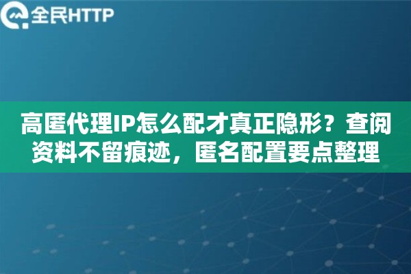 高匿代理IP怎么配才真正隐形?查阅资料不留痕迹,匿名配置要点整理 高匿代理IP怎么配才真正隐形?查阅资料不留痕迹,匿名配置要点整理