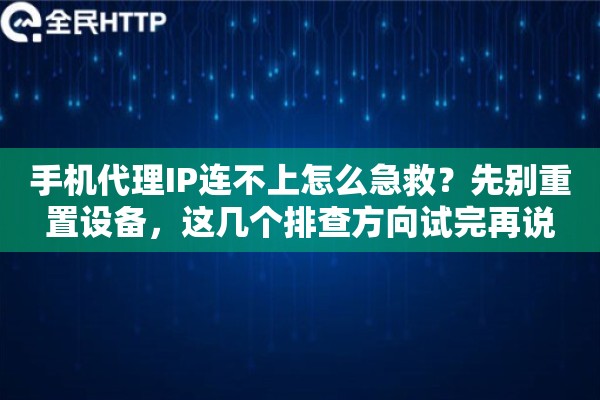 手机代理IP连不上怎么急救？先别重置设备，这几个排查方向试完再说